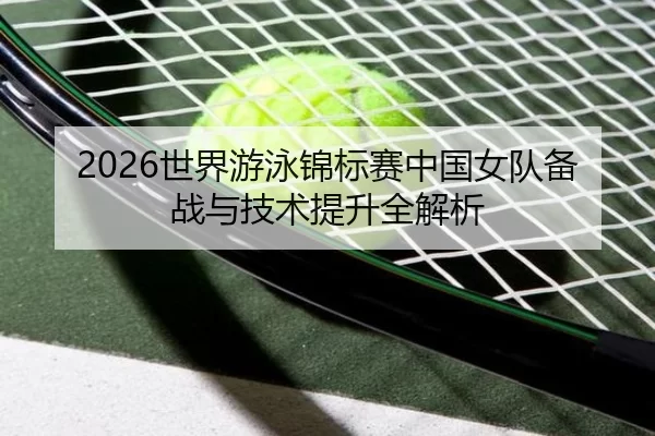 2026世界游泳锦标赛中国女队备战与技术提升全解析