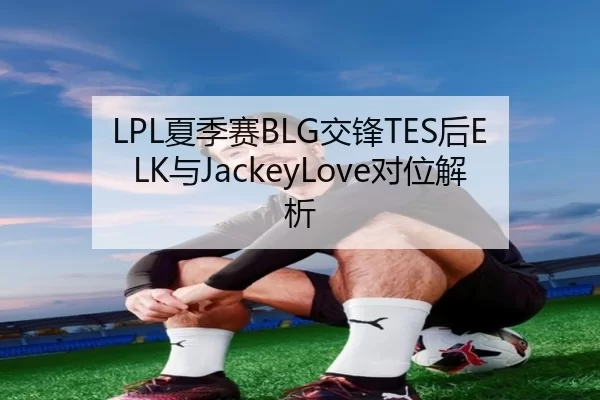LPL夏季赛BLG交锋TES后ELK与JackeyLove对位解析