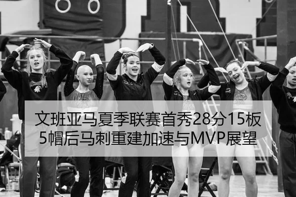 文班亚马夏季联赛首秀28分15板5帽后马刺重建加速与MVP展望